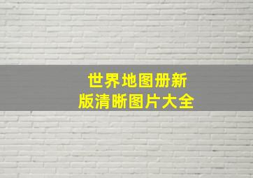 世界地图册新版清晰图片大全