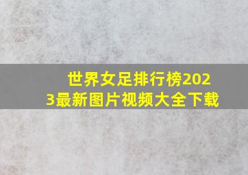 世界女足排行榜2023最新图片视频大全下载