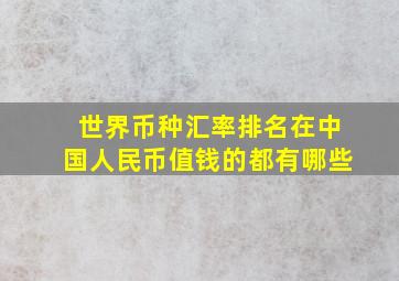 世界币种汇率排名在中国人民币值钱的都有哪些