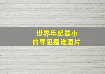 世界年纪最小的罪犯是谁图片