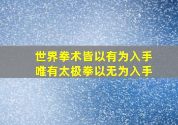 世界拳术皆以有为入手唯有太极拳以无为入手