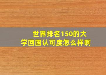 世界排名150的大学回国认可度怎么样啊