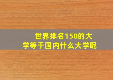 世界排名150的大学等于国内什么大学呢