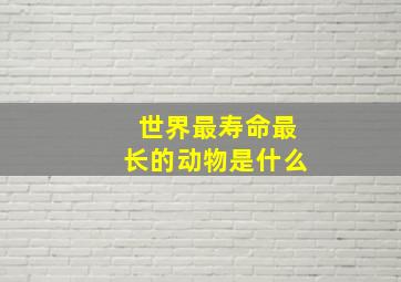 世界最寿命最长的动物是什么