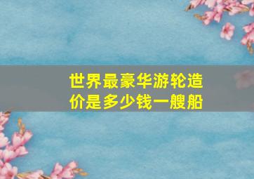 世界最豪华游轮造价是多少钱一艘船