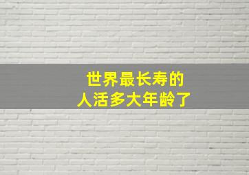 世界最长寿的人活多大年龄了