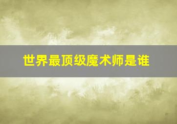 世界最顶级魔术师是谁