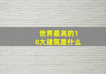 世界最高的10大建筑是什么