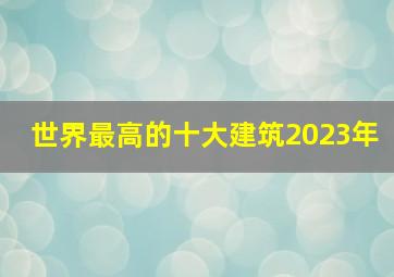 世界最高的十大建筑2023年