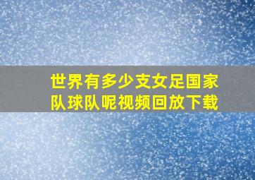 世界有多少支女足国家队球队呢视频回放下载