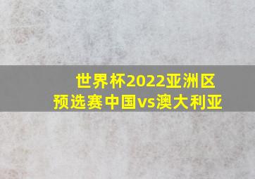 世界杯2022亚洲区预选赛中国vs澳大利亚