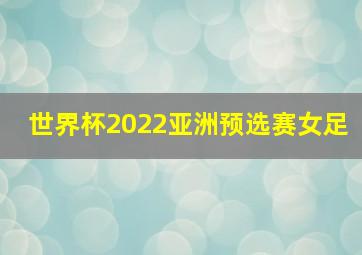 世界杯2022亚洲预选赛女足