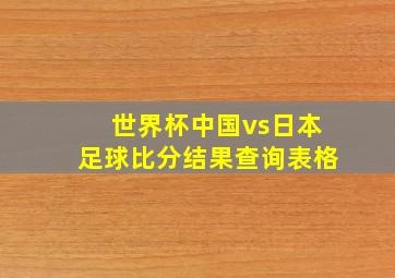 世界杯中国vs日本足球比分结果查询表格