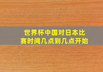 世界杯中国对日本比赛时间几点到几点开始