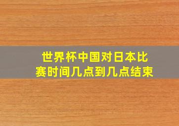 世界杯中国对日本比赛时间几点到几点结束