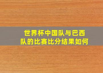 世界杯中国队与巴西队的比赛比分结果如何