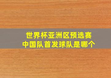 世界杯亚洲区预选赛中国队首发球队是哪个