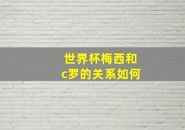 世界杯梅西和c罗的关系如何