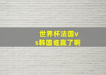 世界杯法国vs韩国谁赢了啊