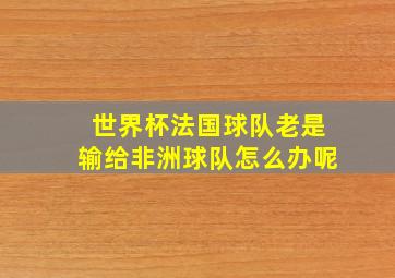 世界杯法国球队老是输给非洲球队怎么办呢