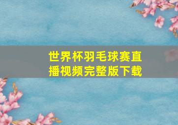 世界杯羽毛球赛直播视频完整版下载