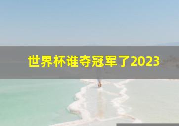 世界杯谁夺冠军了2023