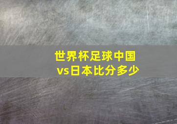 世界杯足球中国vs日本比分多少