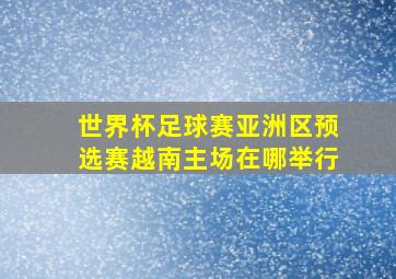 世界杯足球赛亚洲区预选赛越南主场在哪举行