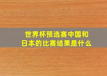 世界杯预选赛中国和日本的比赛结果是什么