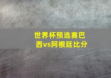 世界杯预选赛巴西vs阿根廷比分