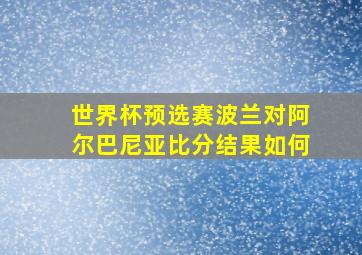 世界杯预选赛波兰对阿尔巴尼亚比分结果如何