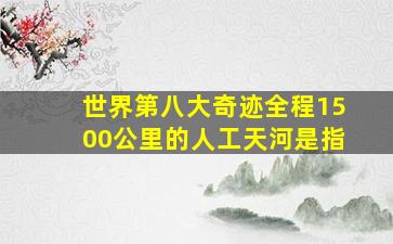 世界第八大奇迹全程1500公里的人工天河是指