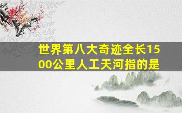 世界第八大奇迹全长1500公里人工天河指的是