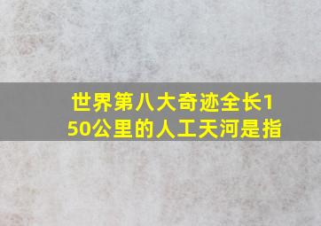 世界第八大奇迹全长150公里的人工天河是指