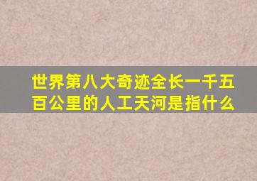 世界第八大奇迹全长一千五百公里的人工天河是指什么