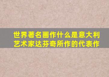 世界著名画作什么是意大利艺术家达芬奇所作的代表作