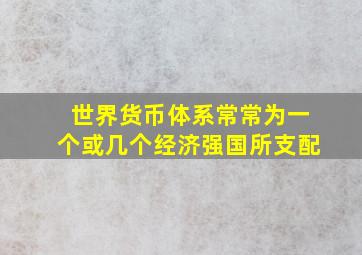 世界货币体系常常为一个或几个经济强国所支配