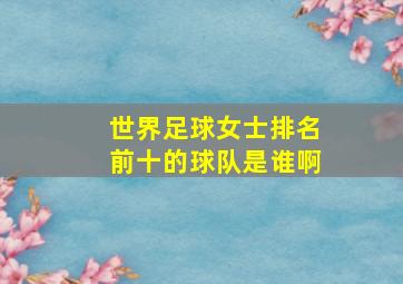 世界足球女士排名前十的球队是谁啊