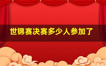 世锦赛决赛多少人参加了