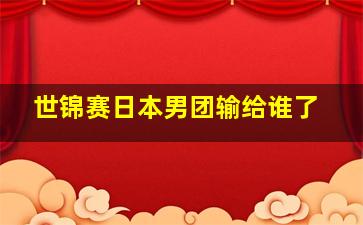 世锦赛日本男团输给谁了