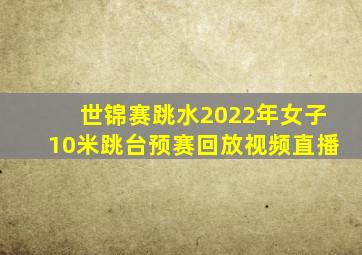 世锦赛跳水2022年女子10米跳台预赛回放视频直播