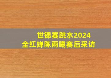 世锦赛跳水2024全红婵陈雨曦赛后采访