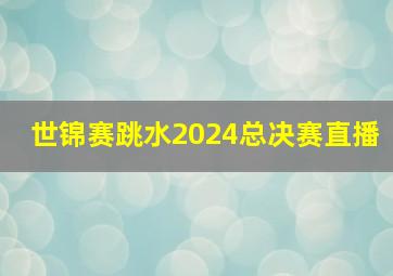 世锦赛跳水2024总决赛直播