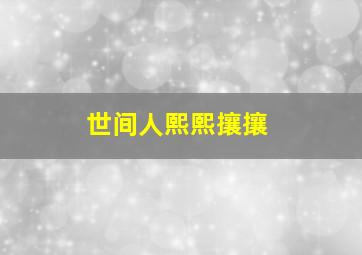 世间人熙熙攘攘