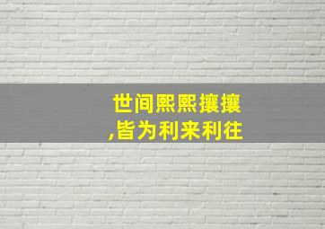 世间熙熙攘攘,皆为利来利往