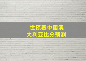 世预赛中国澳大利亚比分预测