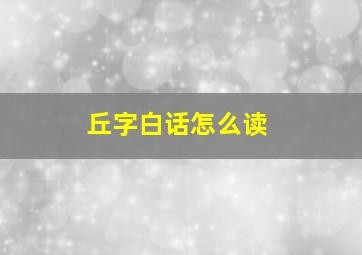 丘字白话怎么读