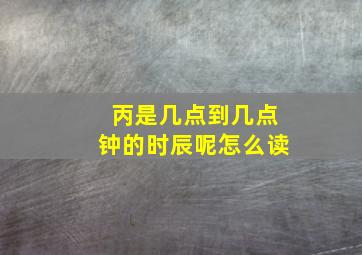 丙是几点到几点钟的时辰呢怎么读