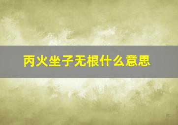 丙火坐子无根什么意思