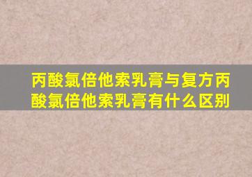 丙酸氯倍他索乳膏与复方丙酸氯倍他索乳膏有什么区别